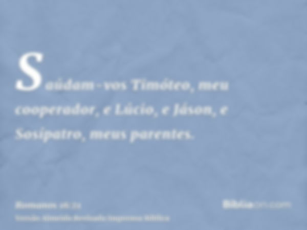 Saúdam-vos Timóteo, meu cooperador, e Lúcio, e Jáson, e Sosípatro, meus parentes.