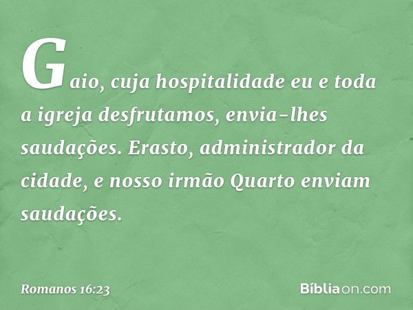 Gaio, cuja hospitalidade eu e toda a igreja desfrutamos, envia-lhes saudações. Erasto, administrador da cidade, e nosso irmão Quarto enviam saudações. -- Romano