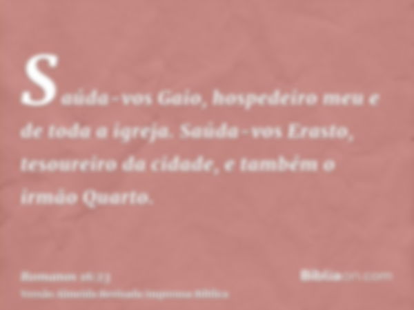 Saúda-vos Gaio, hospedeiro meu e de toda a igreja. Saúda-vos Erasto, tesoureiro da cidade, e também o irmão Quarto.