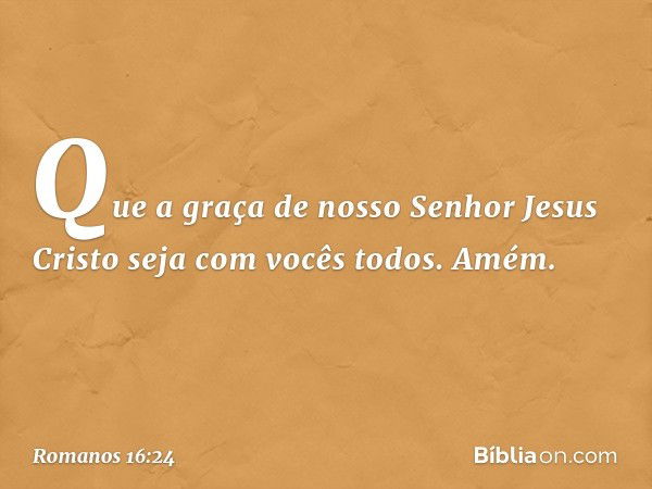 Que a graça de nosso Senhor Jesus Cristo seja com vocês todos. Amém. -- Romanos 16:24