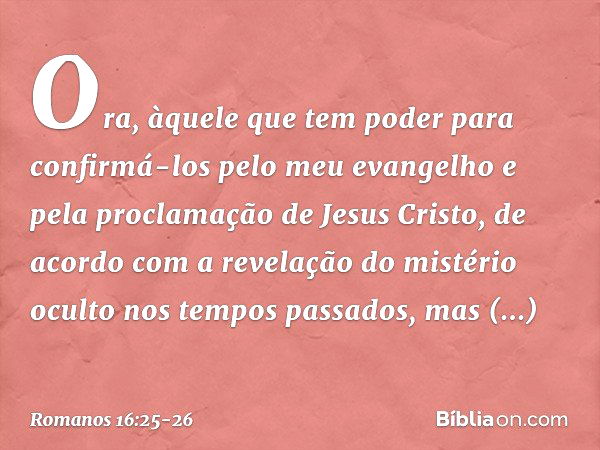 Ora, àquele que tem poder para confirmá-los pelo meu evangelho e pela proclamação de Jesus Cristo, de acordo com a revelação do mistério oculto nos tempos passa