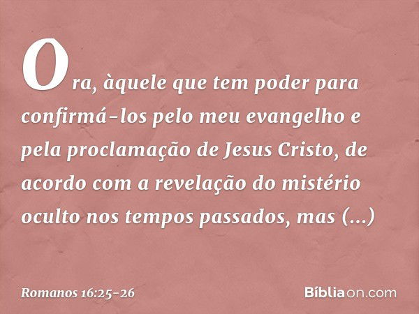 Ora, àquele que tem poder para confirmá-los pelo meu evangelho e pela proclamação de Jesus Cristo, de acordo com a revelação do mistério oculto nos tempos passa