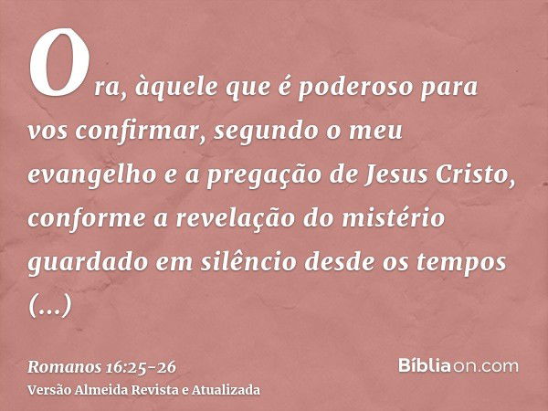 Ora, àquele que é poderoso para vos confirmar, segundo o meu evangelho e a pregação de Jesus Cristo, conforme a revelação do mistério guardado em silêncio desde