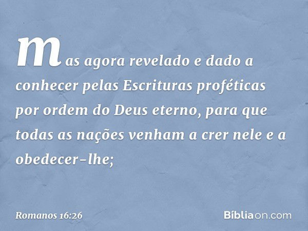 mas agora revelado e dado a conhecer pelas Escrituras proféticas por ordem do Deus eterno, para que todas as nações venham a crer nele e a obedecer-lhe; -- Roma