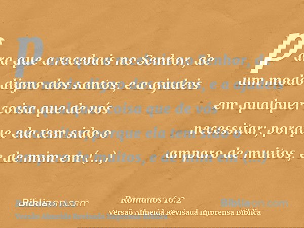 para que a recebais no Senhor, de um modo digno dos santos, e a ajudeis em qualquer coisa que de vós necessitar; porque ela tem sido o amparo de muitos, e de mi