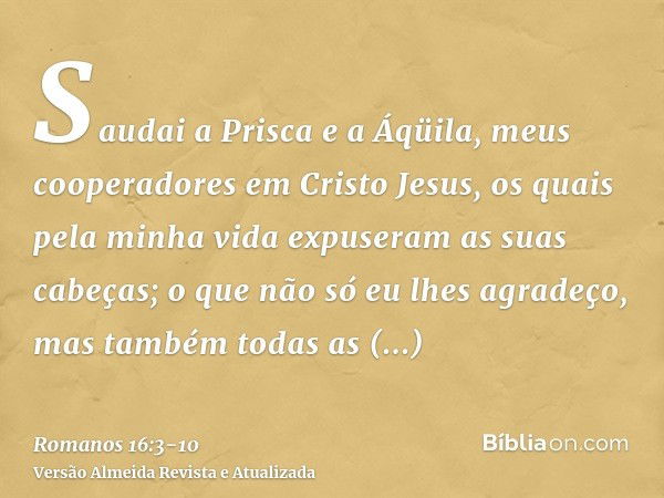 Saudai a Prisca e a Áqüila, meus cooperadores em Cristo Jesus,os quais pela minha vida expuseram as suas cabeças; o que não só eu lhes agradeço, mas também toda