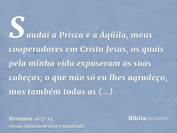 Saudai a Prisca e a Áqüila, meus cooperadores em Cristo Jesus,os quais pela minha vida expuseram as suas cabeças; o que não só eu lhes agradeço, mas também toda