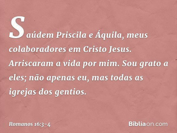 Saúdem Priscila e Áquila, meus colaboradores em Cristo Jesus. Arriscaram a vida por mim. Sou grato a eles; não apenas eu, mas todas as igrejas dos gentios. -- R