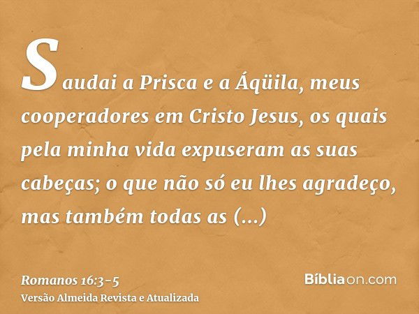 Saudai a Prisca e a Áqüila, meus cooperadores em Cristo Jesus,os quais pela minha vida expuseram as suas cabeças; o que não só eu lhes agradeço, mas também toda