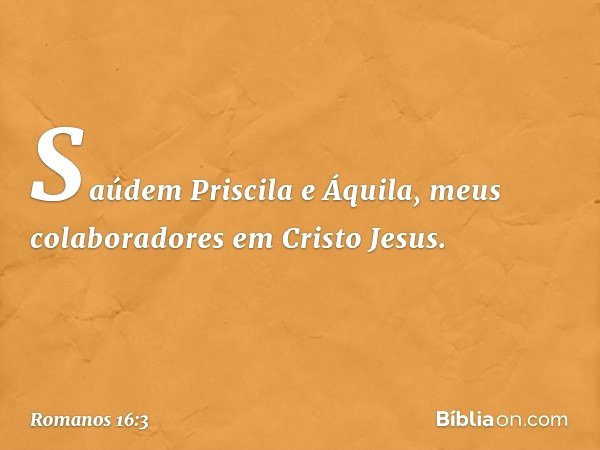 Saúdem Priscila e Áquila, meus colaboradores em Cristo Jesus. -- Romanos 16:3