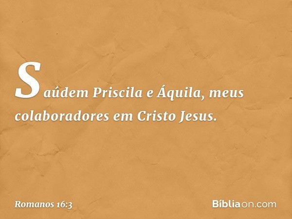 Saúdem Priscila e Áquila, meus colaboradores em Cristo Jesus. -- Romanos 16:3