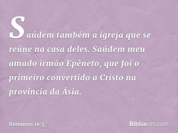 Saúdem também a igreja que se reúne na casa deles.
Saúdem meu amado irmão Epêneto, que foi o primeiro convertido a Cristo na província da Ásia. -- Romanos 16:5