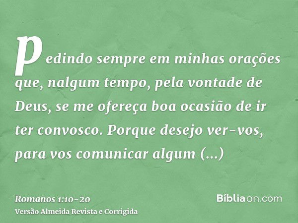 pedindo sempre em minhas orações que, nalgum tempo, pela vontade de Deus, se me ofereça boa ocasião de ir ter convosco.Porque desejo ver-vos, para vos comunicar