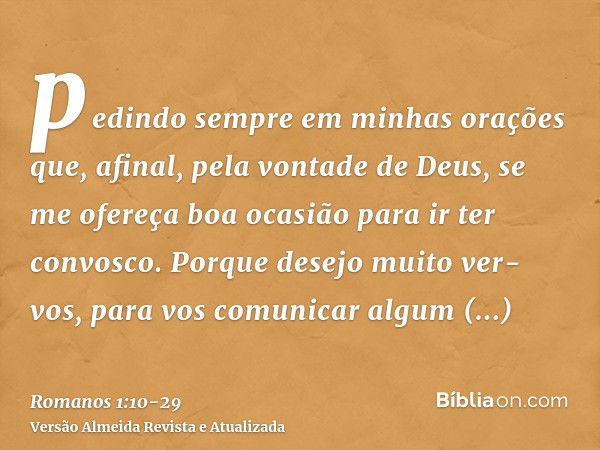 pedindo sempre em minhas orações que, afinal, pela vontade de Deus, se me ofereça boa ocasião para ir ter convosco.Porque desejo muito ver-vos, para vos comunic