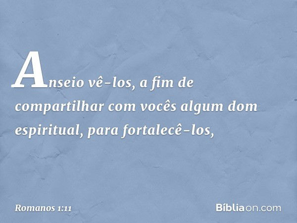 Anseio vê-los, a fim de compartilhar com vocês algum dom espiritual, para fortalecê-los, -- Romanos 1:11