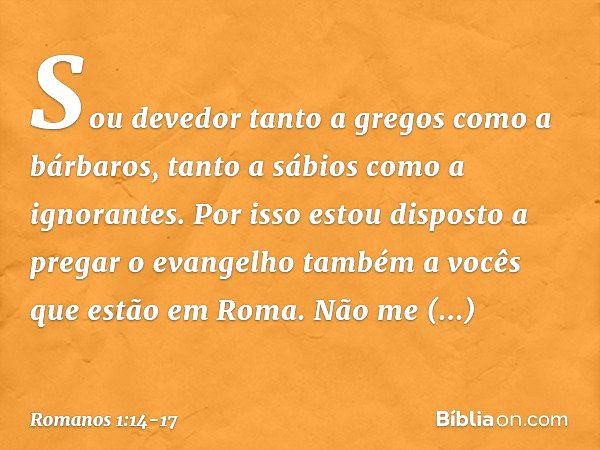 Sou devedor tanto a gregos como a bárbaros, tanto a sábios como a ignorantes. Por isso estou disposto a pregar o evangelho também a vocês que estão em Roma. Não