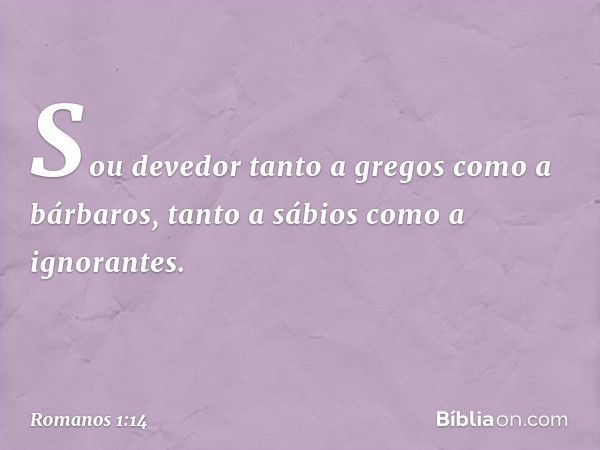 Sou devedor tanto a gregos como a bárbaros, tanto a sábios como a ignorantes. -- Romanos 1:14