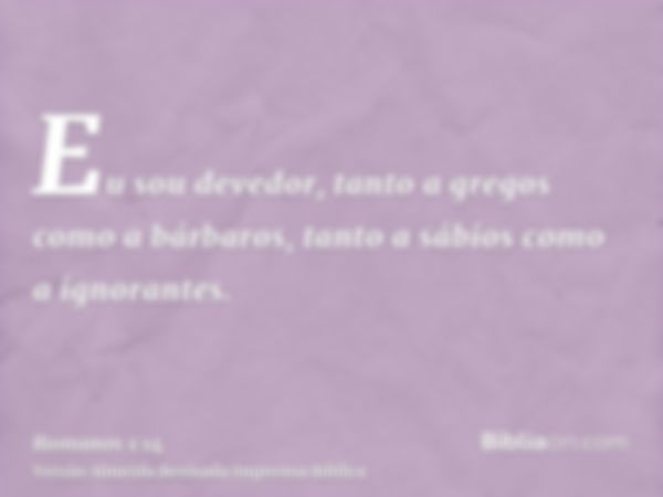 Eu sou devedor, tanto a gregos como a bárbaros, tanto a sábios como a ignorantes.