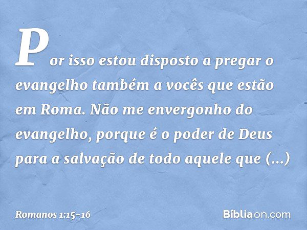 Por isso estou disposto a pregar o evangelho também a vocês que estão em Roma. Não me envergonho do evangelho, porque é o poder de Deus para a salvação de todo 