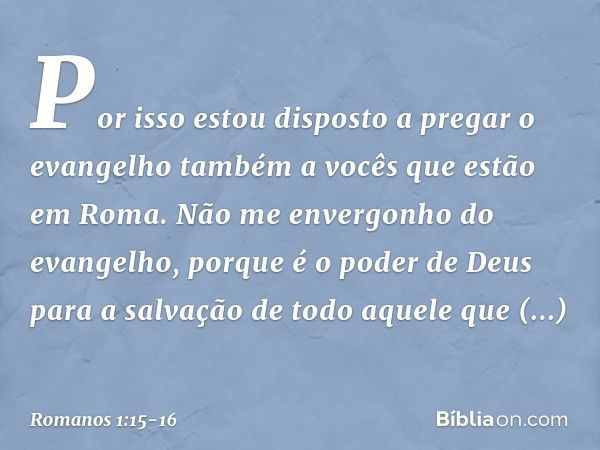 Por isso estou disposto a pregar o evangelho também a vocês que estão em Roma. Não me envergonho do evangelho, porque é o poder de Deus para a salvação de todo 