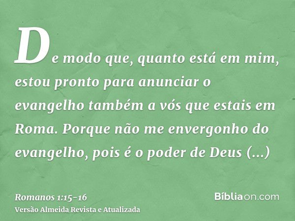 De modo que, quanto está em mim, estou pronto para anunciar o evangelho também a vós que estais em Roma.Porque não me envergonho do evangelho, pois é o poder de