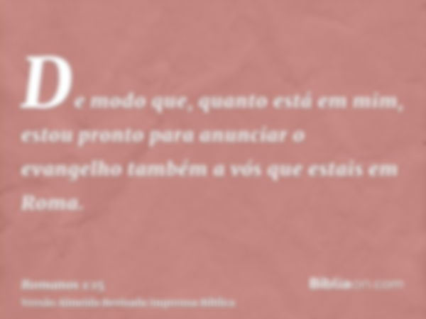 De modo que, quanto está em mim, estou pronto para anunciar o evangelho também a vós que estais em Roma.