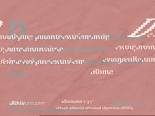 De modo que, quanto está em mim, estou pronto para anunciar o evangelho também a vós que estais em Roma.