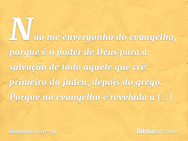 Não me envergonho do evangelho, porque é o poder de Deus para a salvação de todo aquele que crê: primeiro do judeu, depois do grego. Porque no evangelho é revel