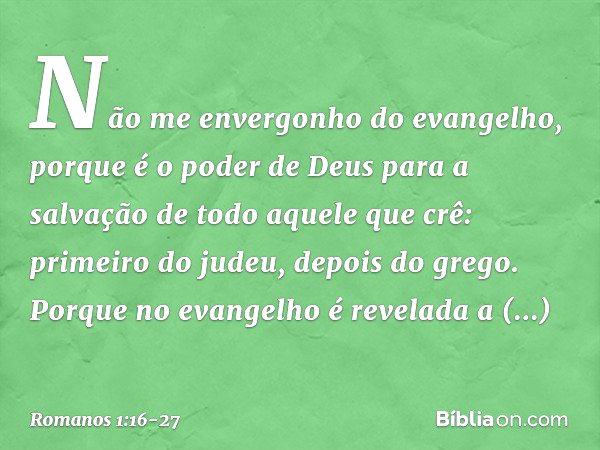 Não me envergonho do evangelho, porque é o poder de Deus para a salvação de todo aquele que crê: primeiro do judeu, depois do grego. Porque no evangelho é revel