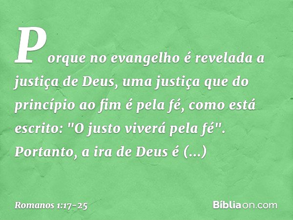 Porque no evangelho é revelada a justiça de Deus, uma justiça que do princípio ao fim é pela fé, como está escrito: "O justo viverá pela fé". Portanto, a ira de