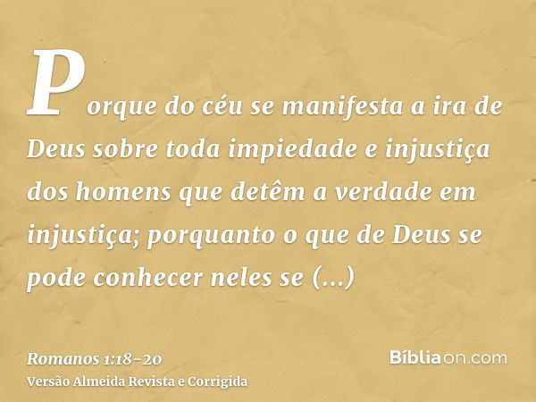 Porque do céu se manifesta a ira de Deus sobre toda impiedade e injustiça dos homens que detêm a verdade em injustiça;porquanto o que de Deus se pode conhecer n