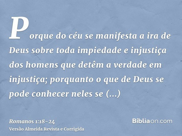 Porque do céu se manifesta a ira de Deus sobre toda impiedade e injustiça dos homens que detêm a verdade em injustiça;porquanto o que de Deus se pode conhecer n