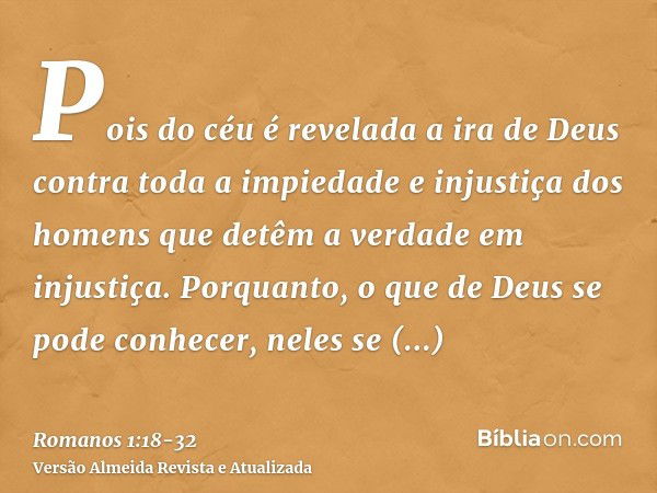 Pois do céu é revelada a ira de Deus contra toda a impiedade e injustiça dos homens que detêm a verdade em injustiça.Porquanto, o que de Deus se pode conhecer, 