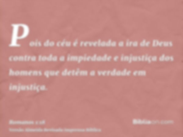 Pois do céu é revelada a ira de Deus contra toda a impiedade e injustiça dos homens que detêm a verdade em injustiça.