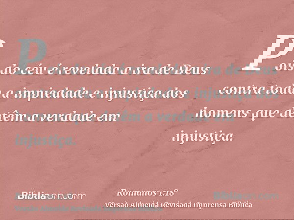 Pois do céu é revelada a ira de Deus contra toda a impiedade e injustiça dos homens que detêm a verdade em injustiça.