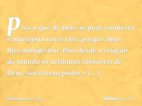 pois o que de Deus se pode conhecer é manifesto entre eles, porque Deus lhes manifestou. Pois desde a criação do mundo os atributos invisíveis de Deus, seu eter