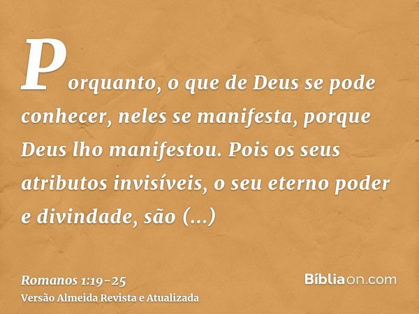 Porquanto, o que de Deus se pode conhecer, neles se manifesta, porque Deus lho manifestou.Pois os seus atributos invisíveis, o seu eterno poder e divindade, são