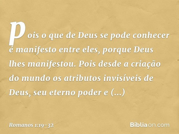 pois o que de Deus se pode conhecer é manifesto entre eles, porque Deus lhes manifestou. Pois desde a criação do mundo os atributos invisíveis de Deus, seu eter