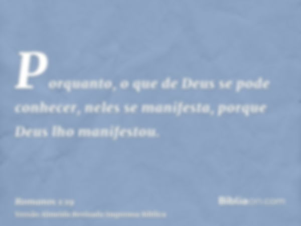 Porquanto, o que de Deus se pode conhecer, neles se manifesta, porque Deus lho manifestou.