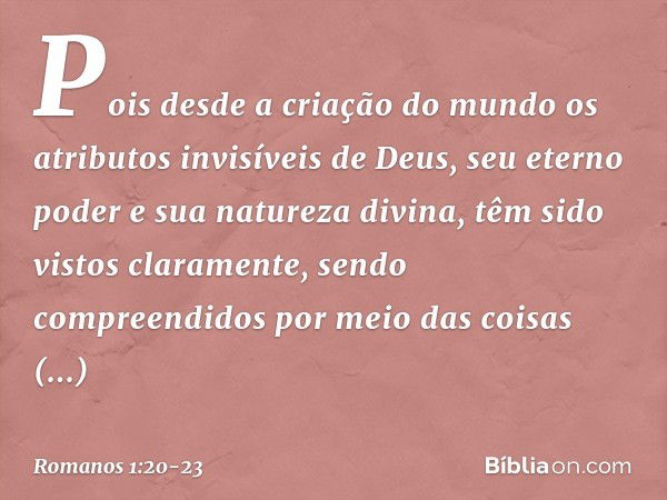 Pois desde a criação do mundo os atributos invisíveis de Deus, seu eterno poder e sua natureza divina, têm sido vistos claramente, sendo compreendidos por meio 