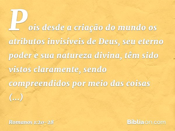 Pois desde a criação do mundo os atributos invisíveis de Deus, seu eterno poder e sua natureza divina, têm sido vistos claramente, sendo compreendidos por meio 