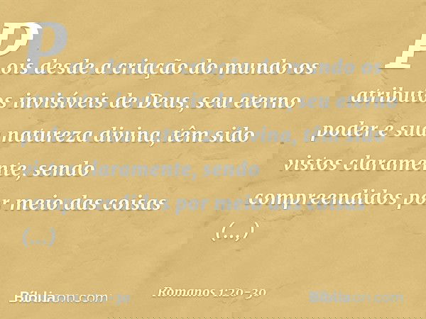 Pois desde a criação do mundo os atributos invisíveis de Deus, seu eterno poder e sua natureza divina, têm sido vistos claramente, sendo compreendidos por meio