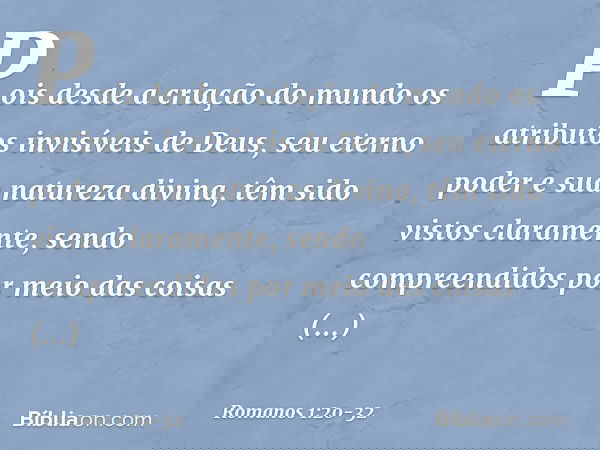 Pois desde a criação do mundo os atributos invisíveis de Deus, seu eterno poder e sua natureza divina, têm sido vistos claramente, sendo compreendidos por meio