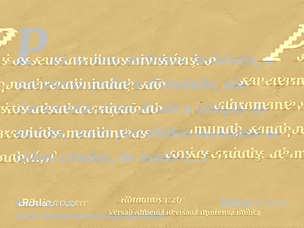 Pois os seus atributos invisíveis, o seu eterno poder e divindade, são claramente vistos desde a criação do mundo, sendo percebidos mediante as coisas criadas,