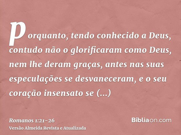 porquanto, tendo conhecido a Deus, contudo não o glorificaram como Deus, nem lhe deram graças, antes nas suas especulações se desvaneceram, e o seu coração inse