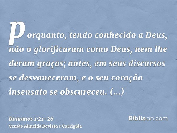 porquanto, tendo conhecido a Deus, não o glorificaram como Deus, nem lhe deram graças; antes, em seus discursos se desvaneceram, e o seu coração insensato se ob