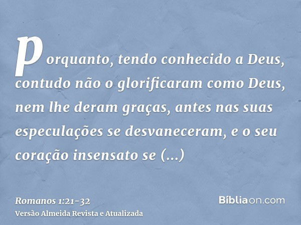 porquanto, tendo conhecido a Deus, contudo não o glorificaram como Deus, nem lhe deram graças, antes nas suas especulações se desvaneceram, e o seu coração inse