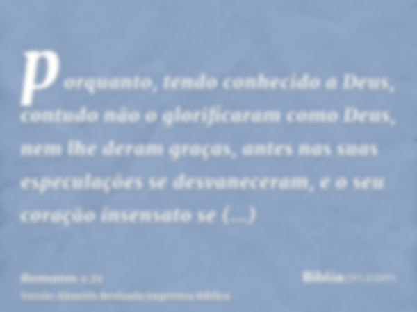 porquanto, tendo conhecido a Deus, contudo não o glorificaram como Deus, nem lhe deram graças, antes nas suas especulações se desvaneceram, e o seu coração inse