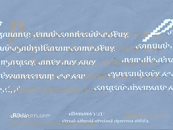 porquanto, tendo conhecido a Deus, contudo não o glorificaram como Deus, nem lhe deram graças, antes nas suas especulações se desvaneceram, e o seu coração inse