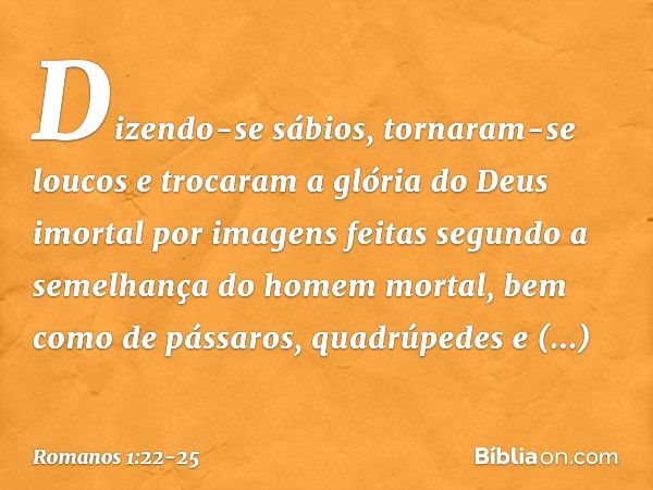 Dizendo-se sábios, tornaram-se loucos e trocaram a glória do Deus imortal por imagens feitas segundo a semelhança do homem mortal, bem como de pássaros, quadrúp